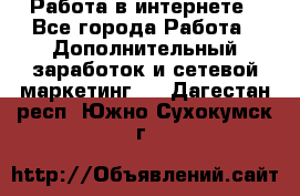   Работа в интернете - Все города Работа » Дополнительный заработок и сетевой маркетинг   . Дагестан респ.,Южно-Сухокумск г.